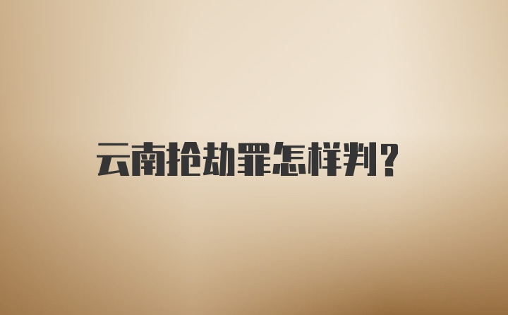 云南抢劫罪怎样判？