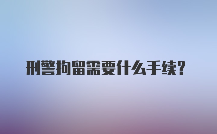 刑警拘留需要什么手续？