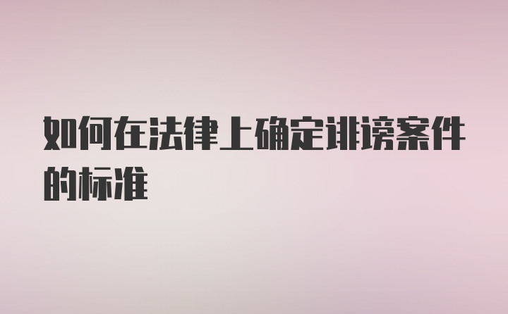 如何在法律上确定诽谤案件的标准