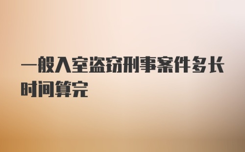 一般入室盗窃刑事案件多长时间算完