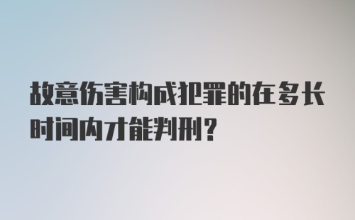 故意伤害构成犯罪的在多长时间内才能判刑？