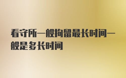 看守所一般拘留最长时间一般是多长时间