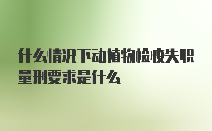 什么情况下动植物检疫失职量刑要求是什么