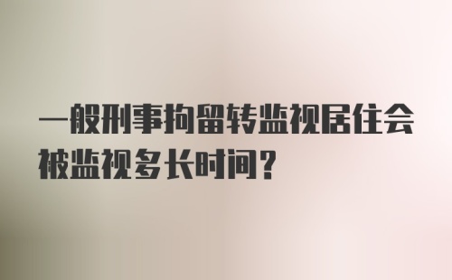 一般刑事拘留转监视居住会被监视多长时间?