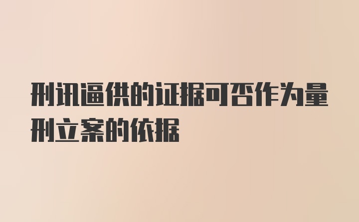 刑讯逼供的证据可否作为量刑立案的依据