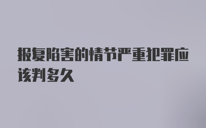 报复陷害的情节严重犯罪应该判多久