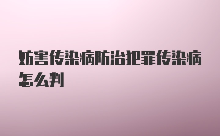 妨害传染病防治犯罪传染病怎么判