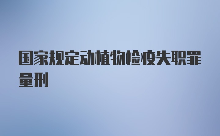 国家规定动植物检疫失职罪量刑