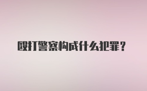 殴打警察构成什么犯罪？