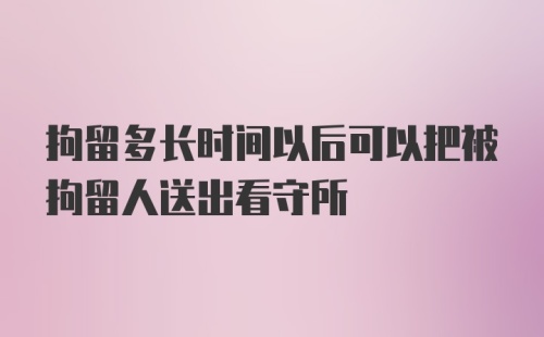 拘留多长时间以后可以把被拘留人送出看守所