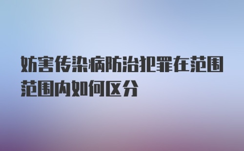 妨害传染病防治犯罪在范围范围内如何区分