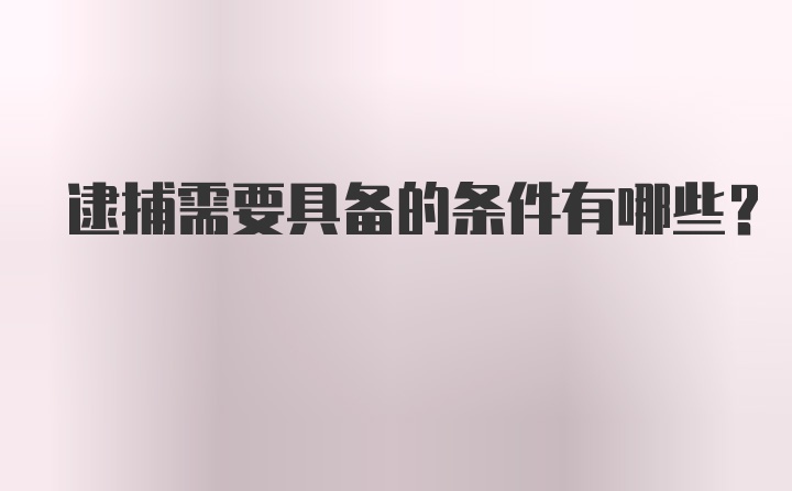 逮捕需要具备的条件有哪些?