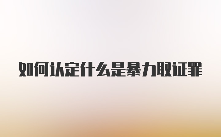 如何认定什么是暴力取证罪