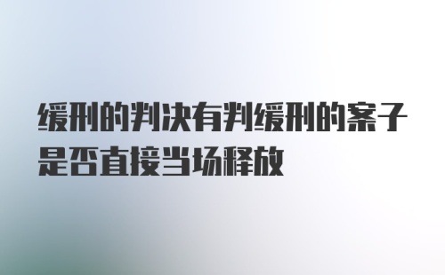 缓刑的判决有判缓刑的案子是否直接当场释放