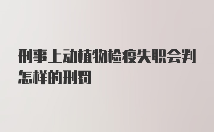 刑事上动植物检疫失职会判怎样的刑罚