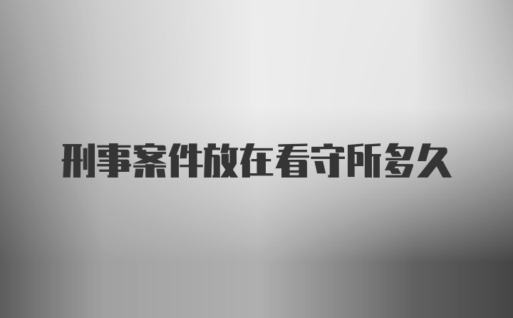 刑事案件放在看守所多久