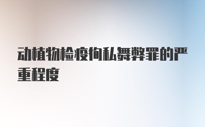 动植物检疫徇私舞弊罪的严重程度