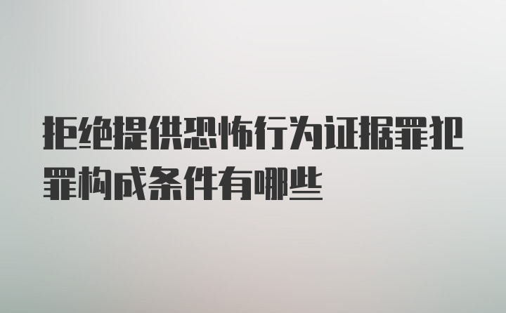 拒绝提供恐怖行为证据罪犯罪构成条件有哪些