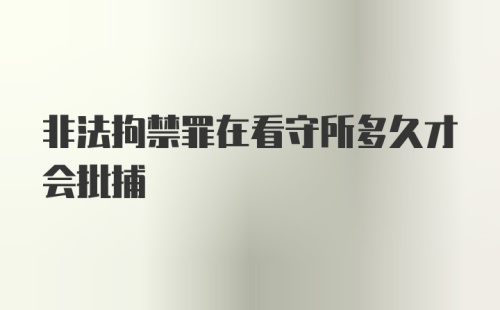 非法拘禁罪在看守所多久才会批捕