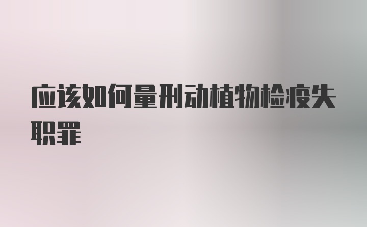 应该如何量刑动植物检疫失职罪