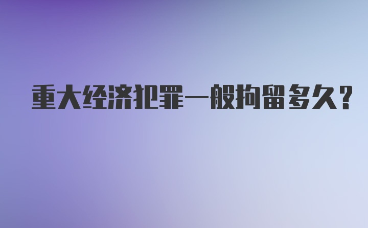 重大经济犯罪一般拘留多久？