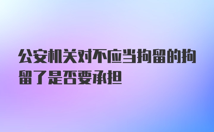 公安机关对不应当拘留的拘留了是否要承担