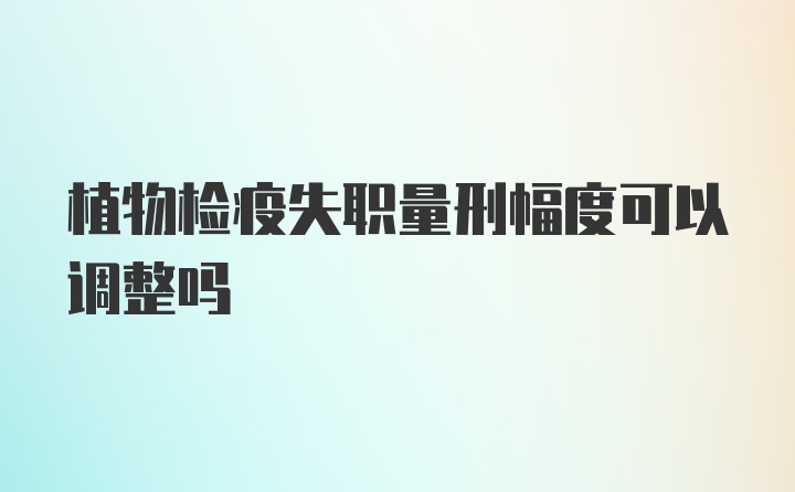 植物检疫失职量刑幅度可以调整吗