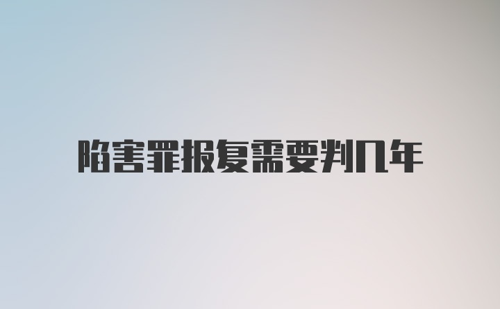 陷害罪报复需要判几年