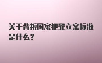 关于背叛国家犯罪立案标准是什么？