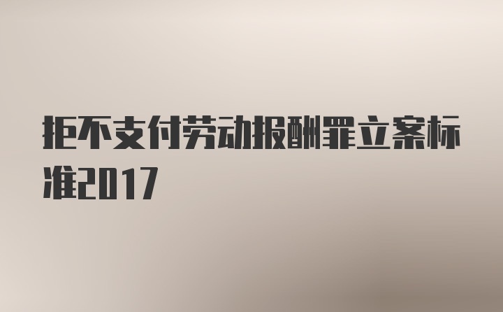 拒不支付劳动报酬罪立案标准2017