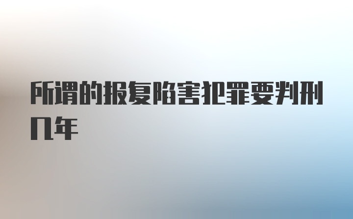 所谓的报复陷害犯罪要判刑几年