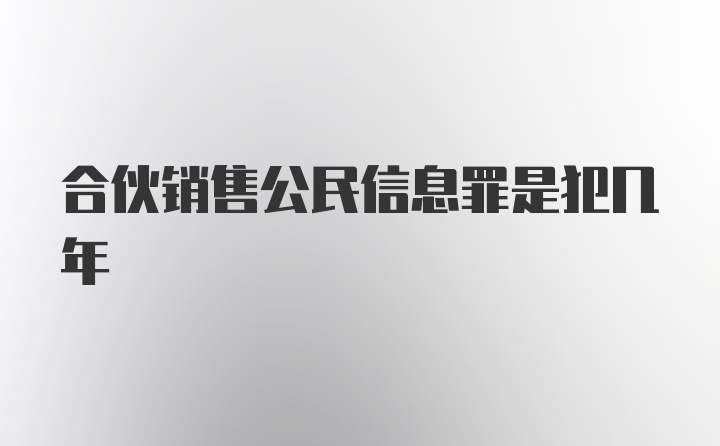 合伙销售公民信息罪是犯几年