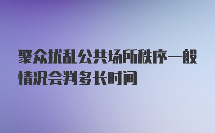 聚众扰乱公共场所秩序一般情况会判多长时间