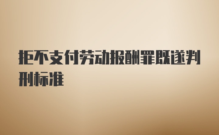 拒不支付劳动报酬罪既遂判刑标准