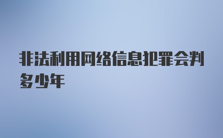 非法利用网络信息犯罪会判多少年