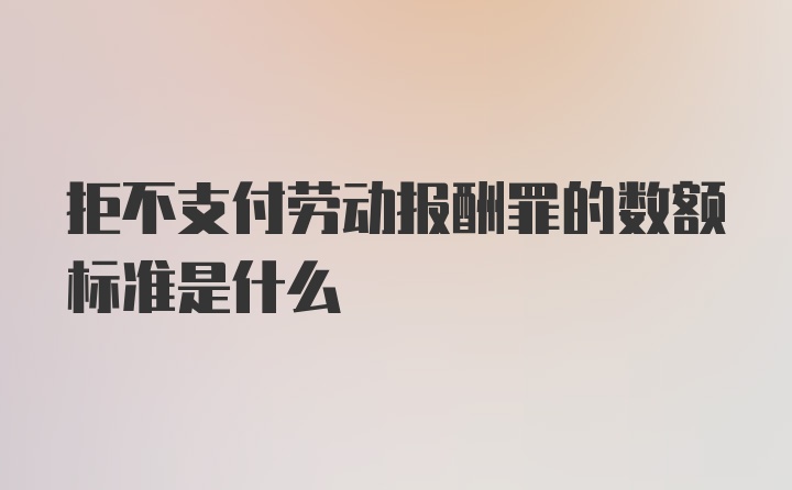 拒不支付劳动报酬罪的数额标准是什么