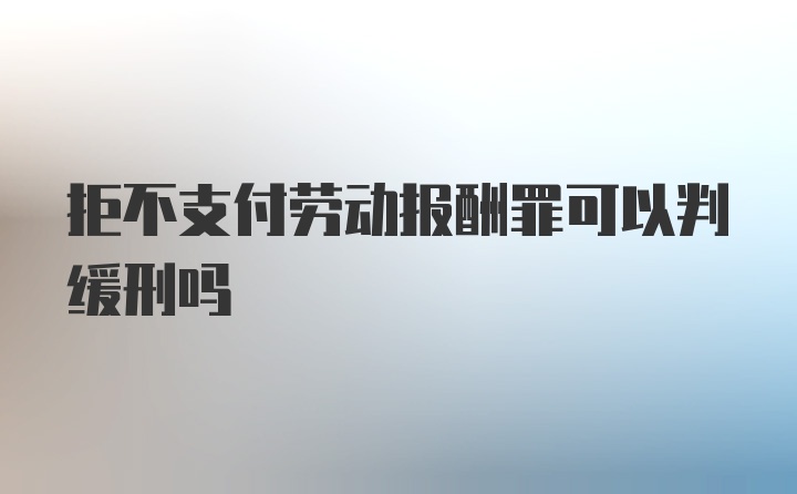 拒不支付劳动报酬罪可以判缓刑吗