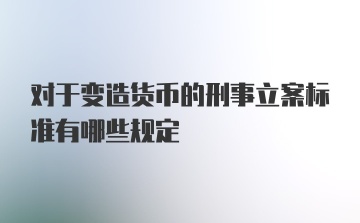 对于变造货币的刑事立案标准有哪些规定