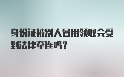 身份证被别人冒用领取会受到法律牵连吗？