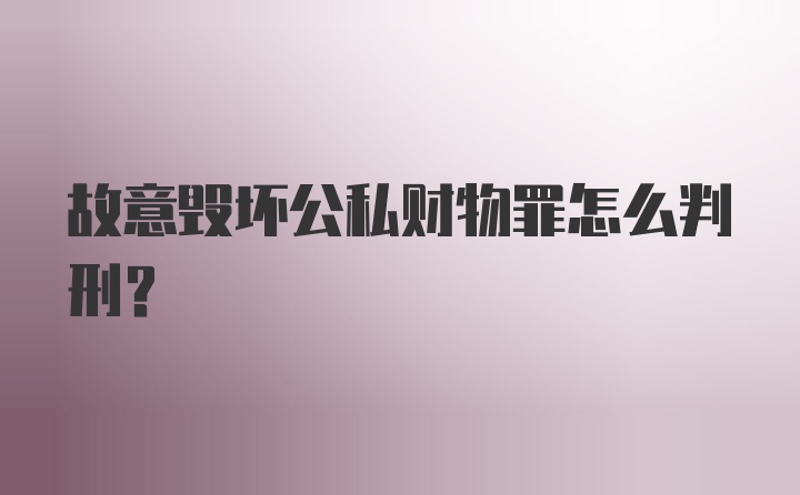 故意毁坏公私财物罪怎么判刑？