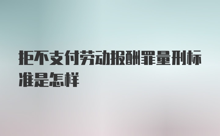 拒不支付劳动报酬罪量刑标准是怎样