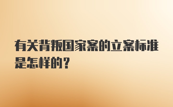 有关背叛国家案的立案标准是怎样的？