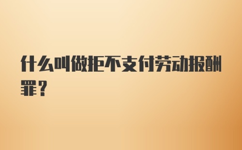 什么叫做拒不支付劳动报酬罪？