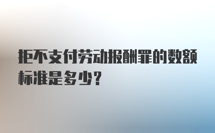 拒不支付劳动报酬罪的数额标准是多少？