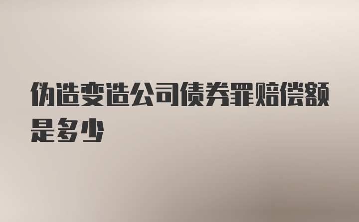 伪造变造公司债券罪赔偿额是多少