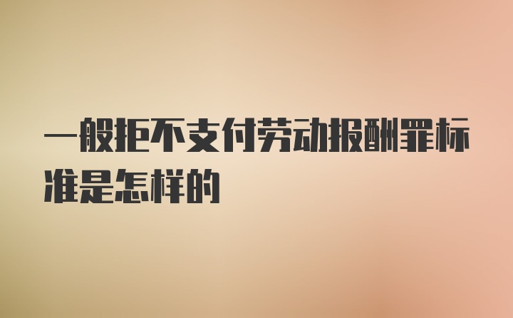 一般拒不支付劳动报酬罪标准是怎样的