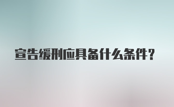 宣告缓刑应具备什么条件？