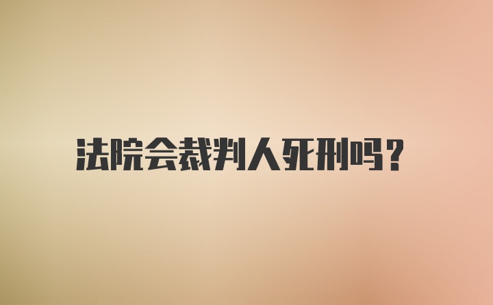 法院会裁判人死刑吗？