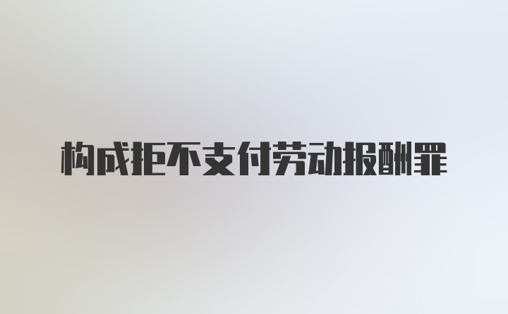 构成拒不支付劳动报酬罪