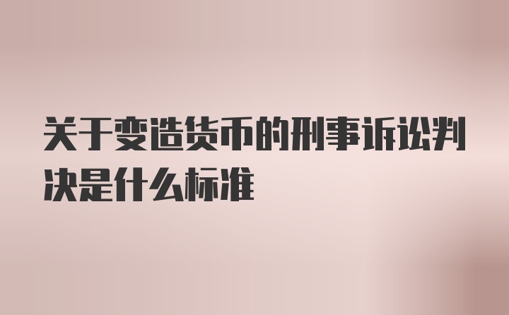 关于变造货币的刑事诉讼判决是什么标准